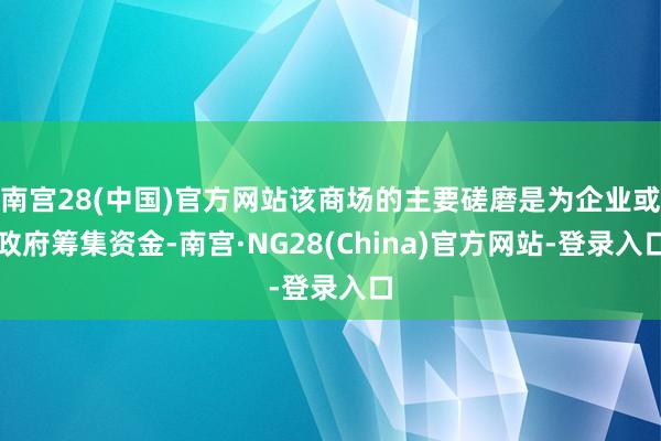 南宫28(中国)官方网站该商场的主要磋磨是为企业或政府筹集资金-南宫·NG28(China)官方网站-登录入口