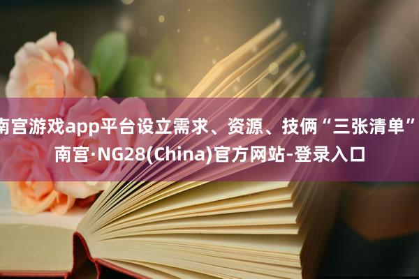 南宫游戏app平台设立需求、资源、技俩“三张清单”-南宫·NG28(China)官方网站-登录入口