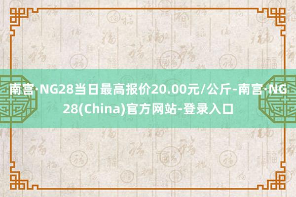 南宫·NG28当日最高报价20.00元/公斤-南宫·NG28(China)官方网站-登录入口