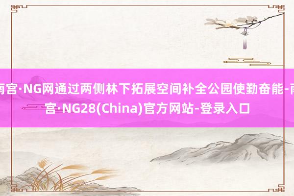 南宫·NG网通过两侧林下拓展空间补全公园使勤奋能-南宫·NG28(China)官方网站-登录入口