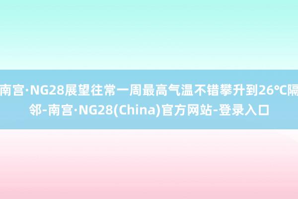 南宫·NG28展望往常一周最高气温不错攀升到26℃隔邻-南宫·NG28(China)官方网站-登录入口