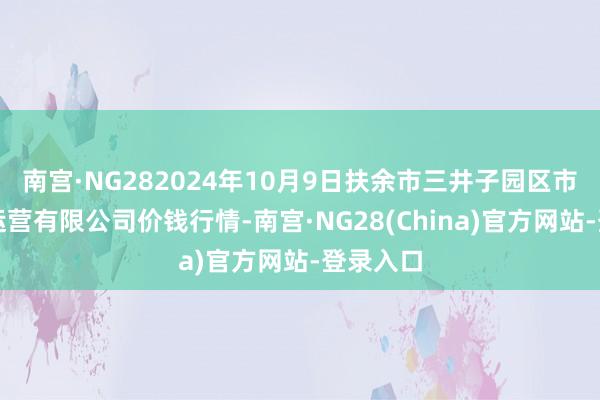 南宫·NG282024年10月9日扶余市三井子园区市集配置运营有限公司价钱行情-南宫·NG28(China)官方网站-登录入口