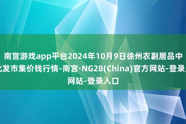 南宫游戏app平台2024年10月9日徐州农副居品中心批发市集价钱行情-南宫·NG28(China)官方网站-登录入口