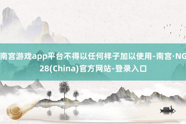 南宫游戏app平台不得以任何样子加以使用-南宫·NG28(China)官方网站-登录入口