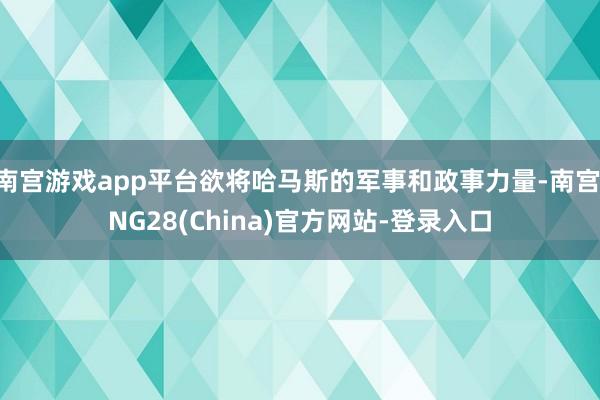 南宫游戏app平台欲将哈马斯的军事和政事力量-南宫·NG28(China)官方网站-登录入口