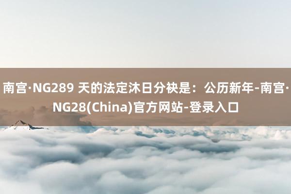 南宫·NG289 天的法定沐日分袂是：公历新年-南宫·NG28(China)官方网站-登录入口