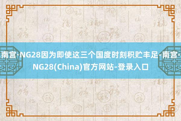 南宫·NG28因为即使这三个国度时刻积贮丰足-南宫·NG28(China)官方网站-登录入口