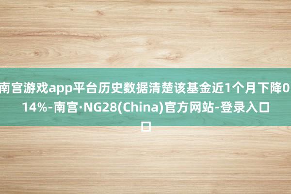 南宫游戏app平台历史数据清楚该基金近1个月下降0.14%-南宫·NG28(China)官方网站-登录入口