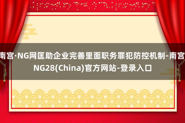 南宫·NG网匡助企业完善里面职务罪犯防控机制-南宫·NG28(China)官方网站-登录入口