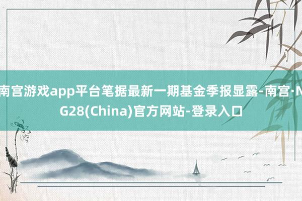 南宫游戏app平台笔据最新一期基金季报显露-南宫·NG28(China)官方网站-登录入口