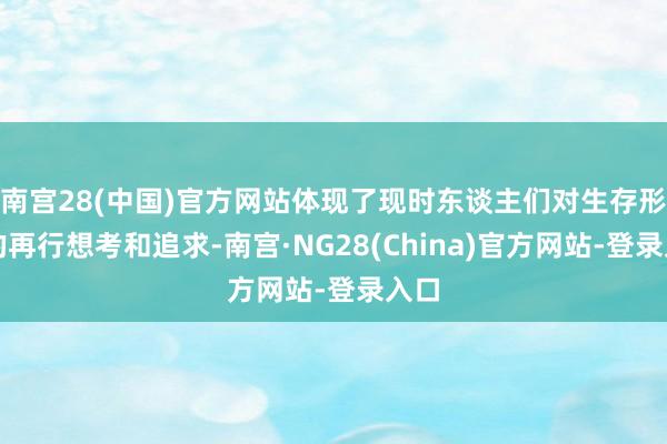 南宫28(中国)官方网站体现了现时东谈主们对生存形态的再行想考和追求-南宫·NG28(China)官方网站-登录入口