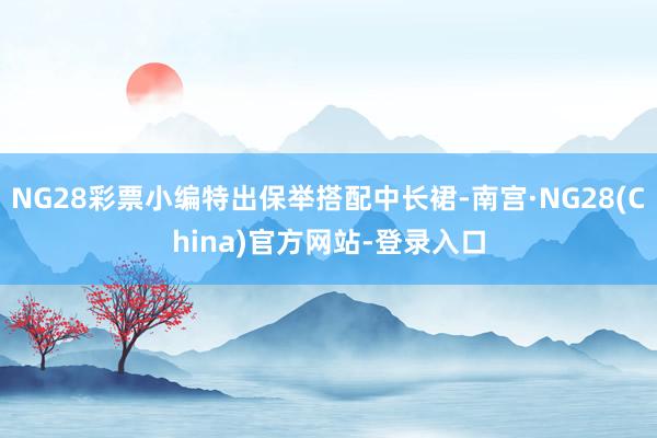 NG28彩票小编特出保举搭配中长裙-南宫·NG28(China)官方网站-登录入口