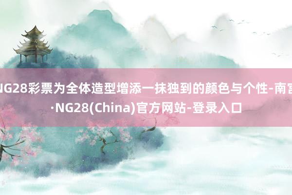 NG28彩票为全体造型增添一抹独到的颜色与个性-南宫·NG28(China)官方网站-登录入口