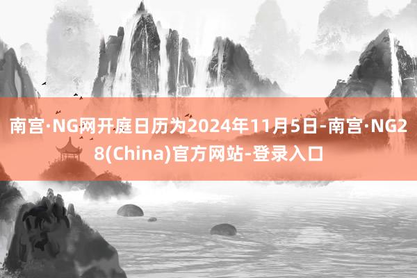 南宫·NG网开庭日历为2024年11月5日-南宫·NG28(China)官方网站-登录入口