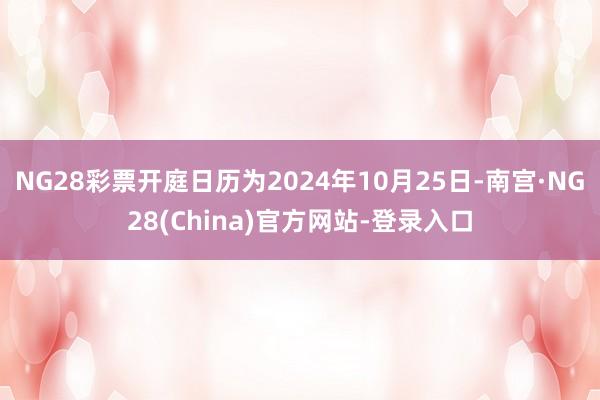 NG28彩票开庭日历为2024年10月25日-南宫·NG28(China)官方网站-登录入口