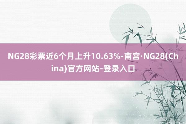 NG28彩票近6个月上升10.63%-南宫·NG28(China)官方网站-登录入口