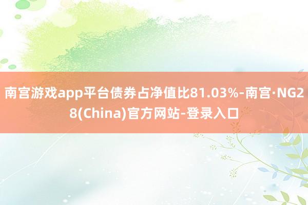 南宫游戏app平台债券占净值比81.03%-南宫·NG28(China)官方网站-登录入口