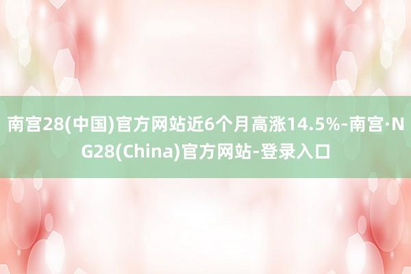 南宫28(中国)官方网站近6个月高涨14.5%-南宫·NG28(China)官方网站-登录入口