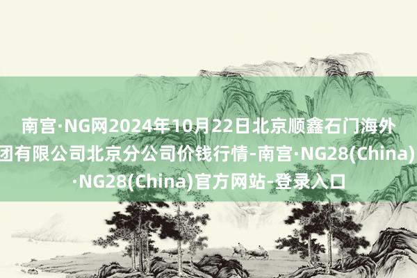 南宫·NG网2024年10月22日北京顺鑫石门海外农居品批发市集集团有限公司北京分公司价钱行情-南宫·NG28(China)官方网站-登录入口