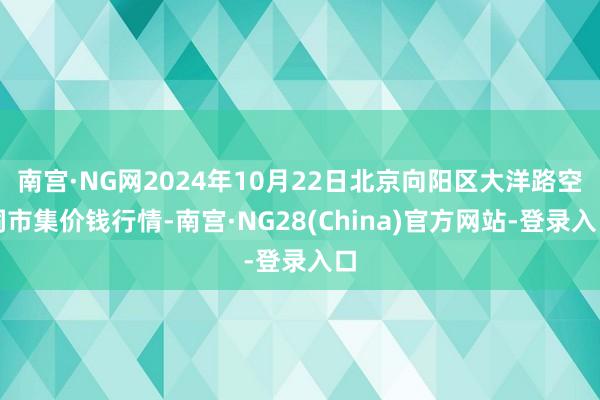 南宫·NG网2024年10月22日北京向阳区大洋路空洞市集价钱行情-南宫·NG28(China)官方网站-登录入口