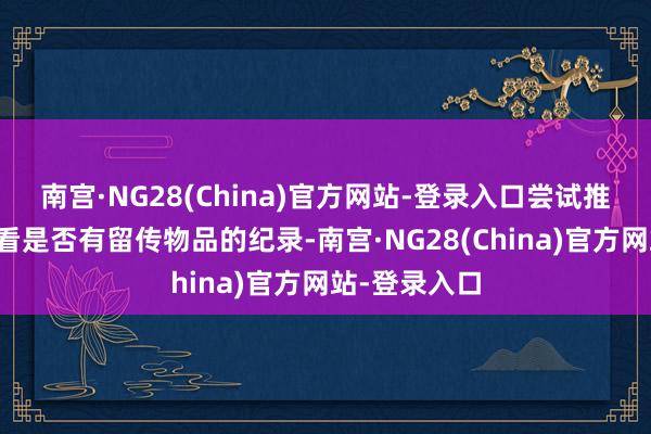 南宫·NG28(China)官方网站-登录入口尝试推敲联系地点看是否有留传物品的纪录-南宫·NG28(China)官方网站-登录入口