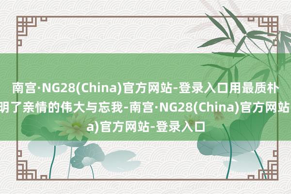 南宫·NG28(China)官方网站-登录入口用最质朴的花样证明了亲情的伟大与忘我-南宫·NG28(China)官方网站-登录入口