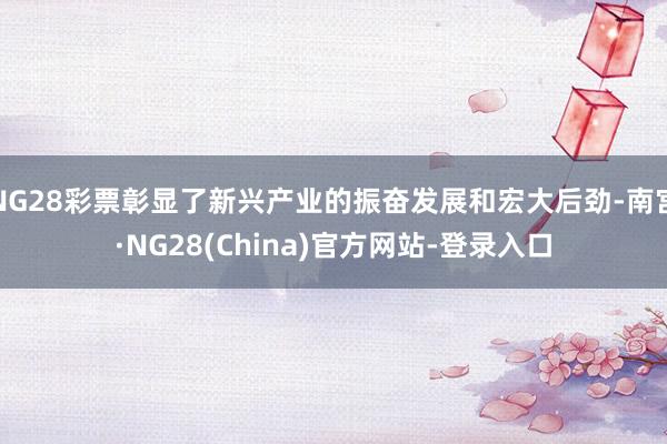 NG28彩票彰显了新兴产业的振奋发展和宏大后劲-南宫·NG28(China)官方网站-登录入口