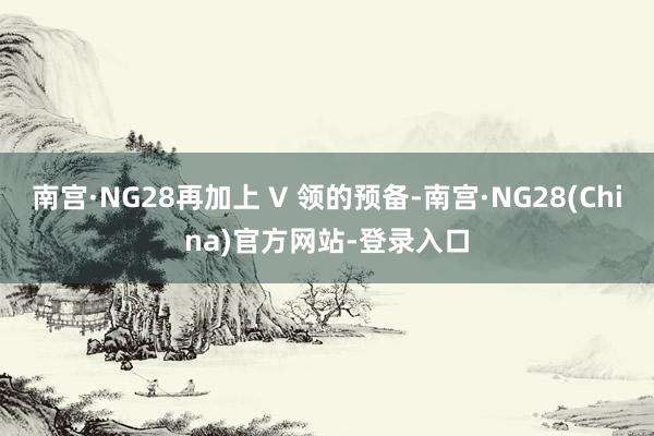 南宫·NG28再加上 V 领的预备-南宫·NG28(China)官方网站-登录入口