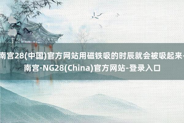 南宫28(中国)官方网站用磁铁吸的时辰就会被吸起来-南宫·NG28(China)官方网站-登录入口