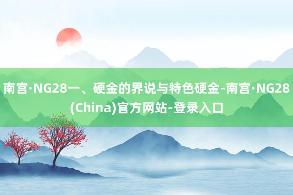 南宫·NG28一、硬金的界说与特色硬金-南宫·NG28(China)官方网站-登录入口