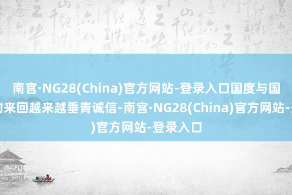 南宫·NG28(China)官方网站-登录入口国度与国度之间的来回越来越垂青诚信-南宫·NG28(China)官方网站-登录入口