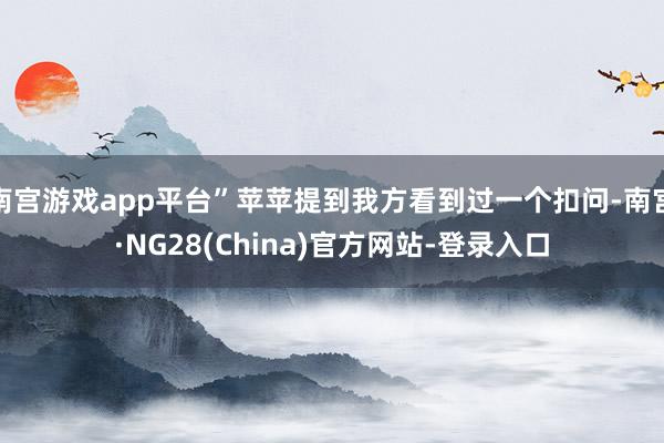 南宫游戏app平台”苹苹提到我方看到过一个扣问-南宫·NG28(China)官方网站-登录入口