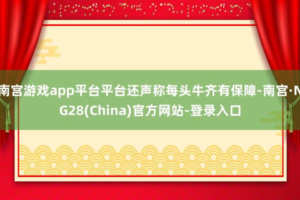 南宫游戏app平台平台还声称每头牛齐有保障-南宫·NG28(China)官方网站-登录入口