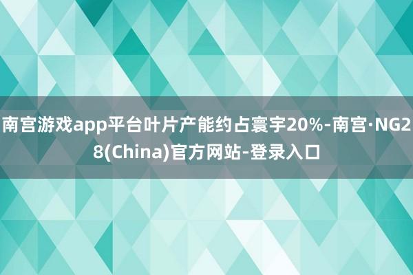 南宫游戏app平台叶片产能约占寰宇20%-南宫·NG28(China)官方网站-登录入口