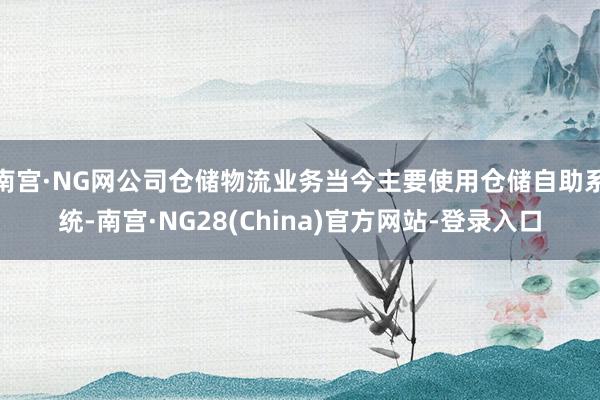 南宫·NG网公司仓储物流业务当今主要使用仓储自助系统-南宫·NG28(China)官方网站-登录入口