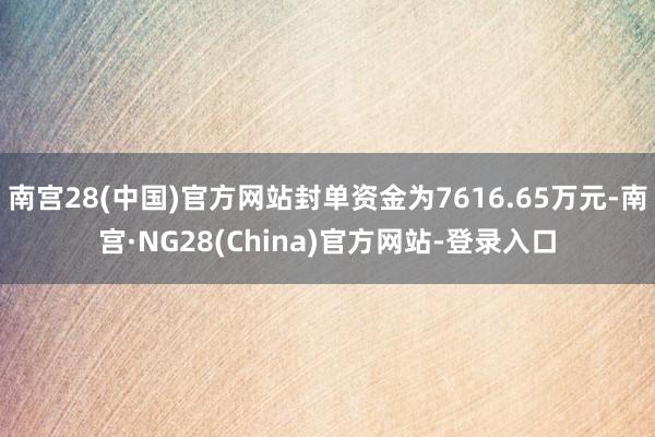 南宫28(中国)官方网站封单资金为7616.65万元-南宫·NG28(China)官方网站-登录入口