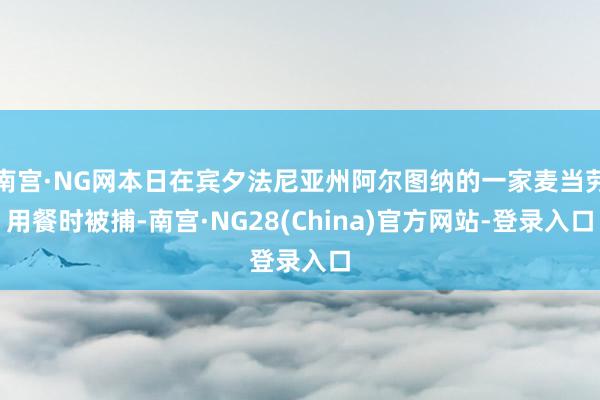 南宫·NG网本日在宾夕法尼亚州阿尔图纳的一家麦当劳用餐时被捕-南宫·NG28(China)官方网站-登录入口