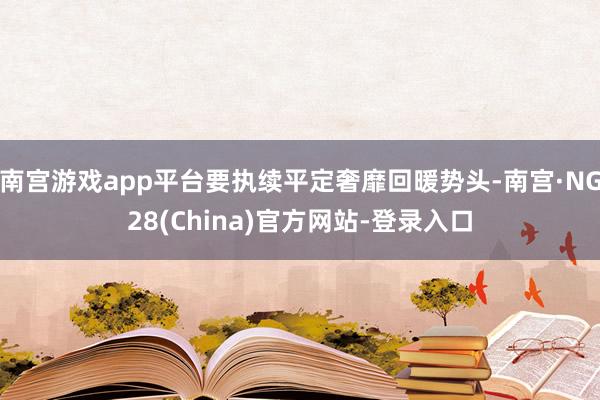 南宫游戏app平台要执续平定奢靡回暖势头-南宫·NG28(China)官方网站-登录入口