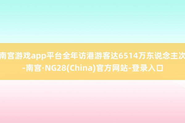 南宫游戏app平台全年访港游客达6514万东说念主次-南宫·NG28(China)官方网站-登录入口