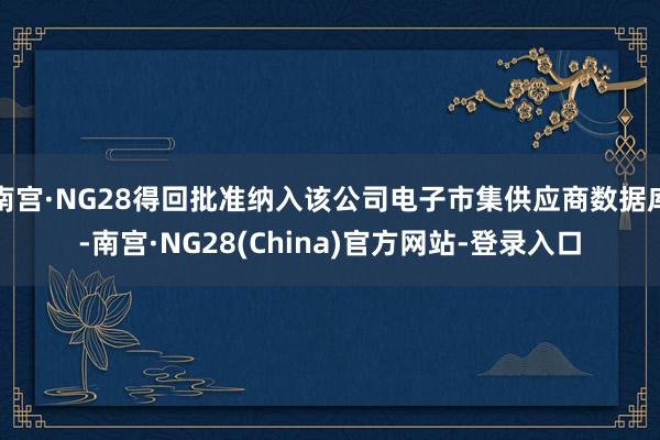 南宫·NG28得回批准纳入该公司电子市集供应商数据库-南宫·NG28(China)官方网站-登录入口