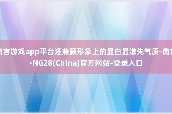 南宫游戏app平台还兼顾形象上的显白显嫩先气质-南宫·NG28(China)官方网站-登录入口