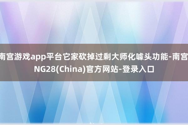 南宫游戏app平台它家砍掉过剩大师化噱头功能-南宫·NG28(China)官方网站-登录入口