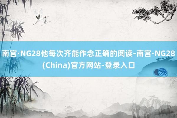 南宫·NG28他每次齐能作念正确的阅读-南宫·NG28(China)官方网站-登录入口