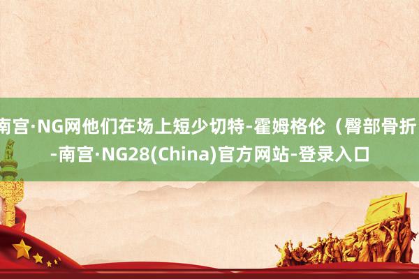 南宫·NG网他们在场上短少切特-霍姆格伦（臀部骨折）-南宫·NG28(China)官方网站-登录入口