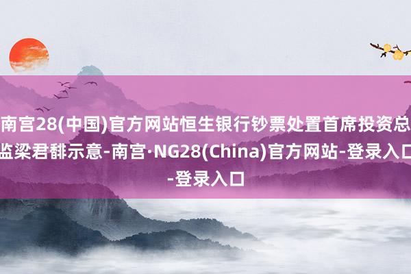 南宫28(中国)官方网站恒生银行钞票处置首席投资总监梁君馡示意-南宫·NG28(China)官方网站-登录入口