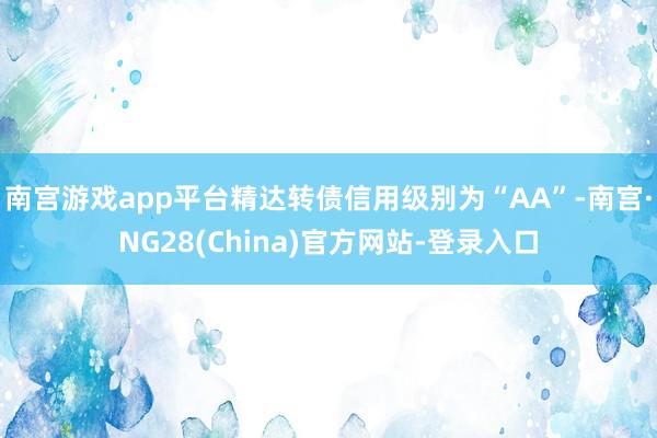 南宫游戏app平台精达转债信用级别为“AA”-南宫·NG28(China)官方网站-登录入口