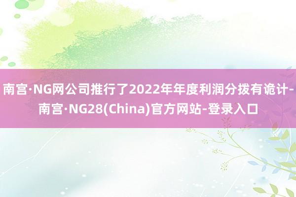 南宫·NG网公司推行了2022年年度利润分拨有诡计-南宫·NG28(China)官方网站-登录入口