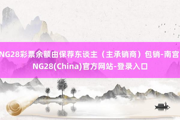 NG28彩票余额由保荐东谈主（主承销商）包销-南宫·NG28(China)官方网站-登录入口