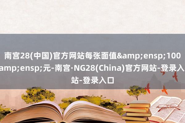 南宫28(中国)官方网站每张面值&ensp;100&ensp;元-南宫·NG28(China)官方网站-登录入口