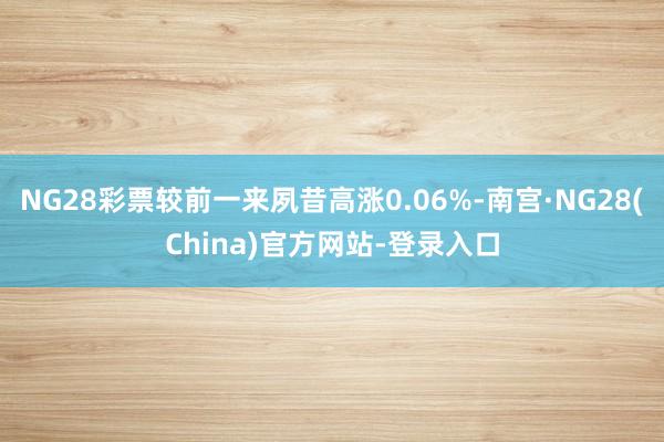 NG28彩票较前一来夙昔高涨0.06%-南宫·NG28(China)官方网站-登录入口